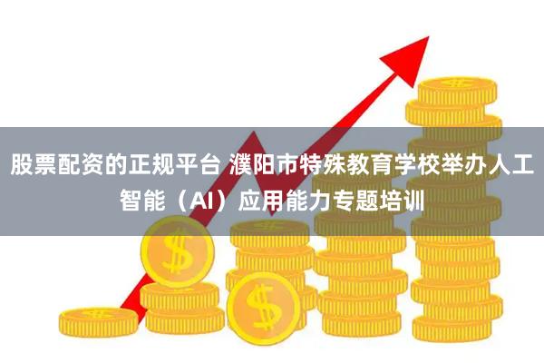 股票配资的正规平台 濮阳市特殊教育学校举办人工智能（AI）应用能力专题培训