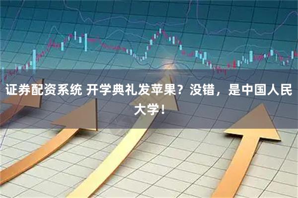 证券配资系统 开学典礼发苹果？没错，是中国人民大学！