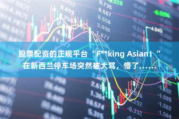 股票配资的正规平台 “F**king Asian！”在新西兰停车场突然被大骂，懵了……