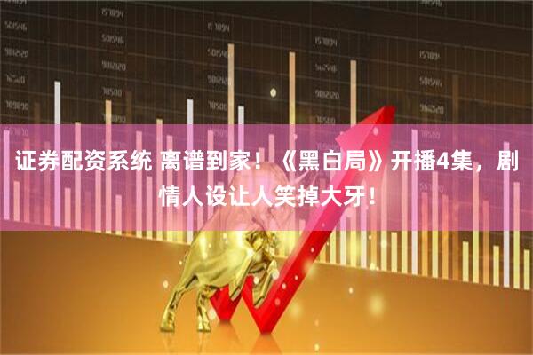 证券配资系统 离谱到家！《黑白局》开播4集，剧情人设让人笑掉大牙！