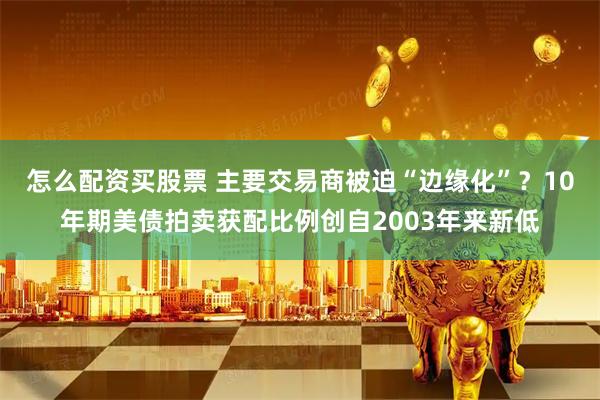 怎么配资买股票 主要交易商被迫“边缘化”？10年期美债拍卖获配比例创自2003年来新低