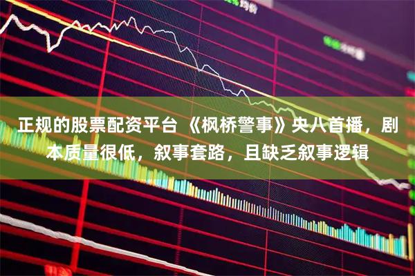 正规的股票配资平台 《枫桥警事》央八首播，剧本质量很低，叙事套路，且缺乏叙事逻辑
