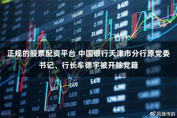 正规的股票配资平台 中国银行天津市分行原党委书记、行长车德宇被开除党籍