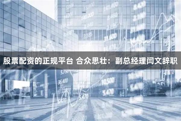 股票配资的正规平台 合众思壮：副总经理闫文辞职