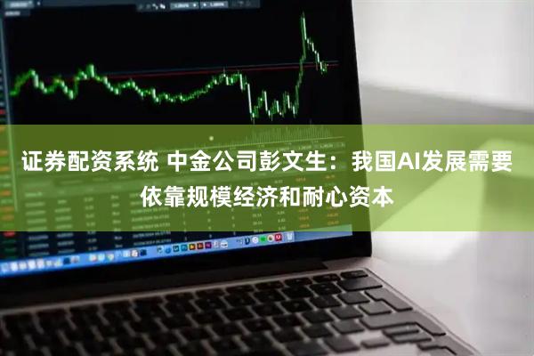 证券配资系统 中金公司彭文生：我国AI发展需要依靠规模经济和耐心资本