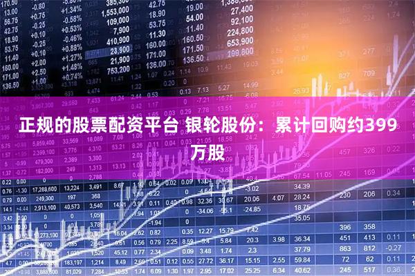 正规的股票配资平台 银轮股份：累计回购约399万股