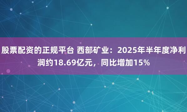 股票配资的正规平台 西部矿业：2025年半年度净利润约18.69亿元，同比增加15%