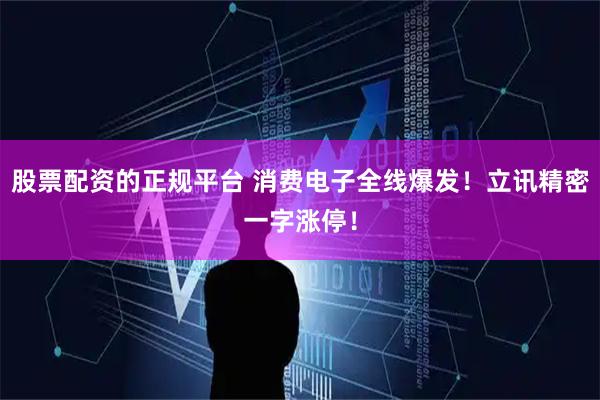 股票配资的正规平台 消费电子全线爆发！立讯精密一字涨停！