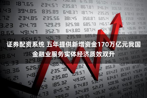 证券配资系统 五年提供新增资金170万亿元我国金融业服务实体经济质效双升