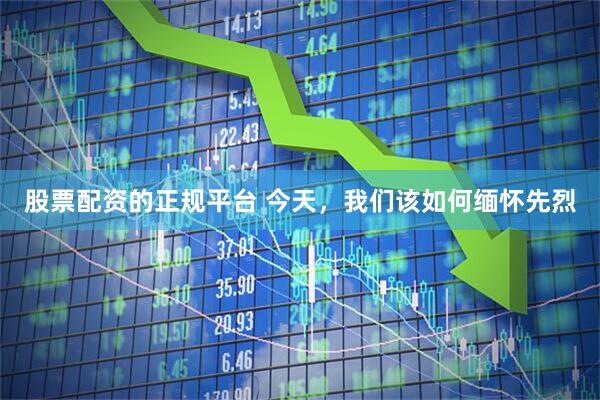 股票配资的正规平台 今天，我们该如何缅怀先烈