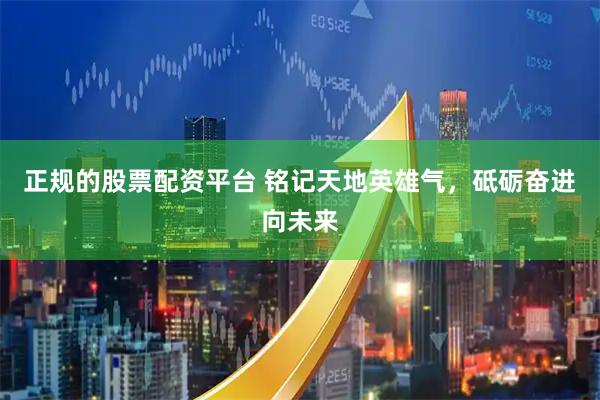 正规的股票配资平台 铭记天地英雄气，砥砺奋进向未来