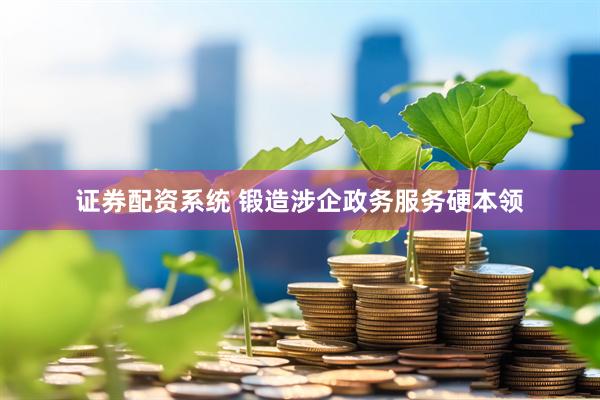 证券配资系统 锻造涉企政务服务硬本领