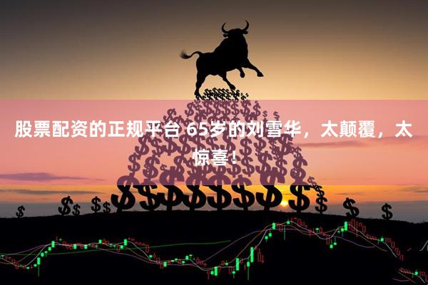 股票配资的正规平台 65岁的刘雪华，太颠覆，太惊喜！