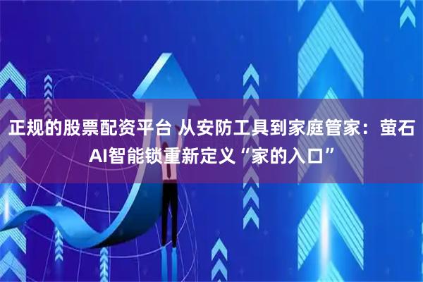 正规的股票配资平台 从安防工具到家庭管家：萤石AI智能锁重新定义“家的入口”