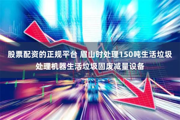股票配资的正规平台 眉山时处理150吨生活垃圾处理机器生活垃圾固废减量设备